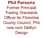 Phil Parsons  Former Principal Trading Standards Officer for Flintshire County Council, Phil now runs Delfryn  Design